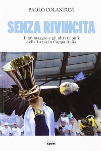 Senza rivincita. Il 26 maggio e gli altri trionfi della Lazio in Coppa Italia