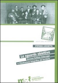 Lo sguardo obiettivo. Giovanni Battista Unterveger e l'illustrazione fotografica del territorio. Lo sguardo obiettivo. Giovanni Battista Unterveger e l'illustrazione fotografica del territorio.