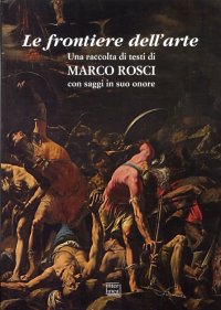 Le frontiere dell'arte. Una raccolta di testi di Marco Rosci con saggiin suo onore