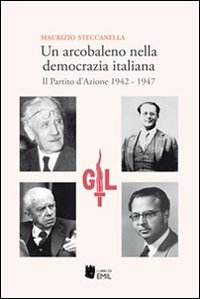 Un arcobaleno nella democrazia italiana. Il Partito d'Azione 1942-1947. Un arcobaleno nella democrazia italiana. Il Partito d'Azione 1942-1947.