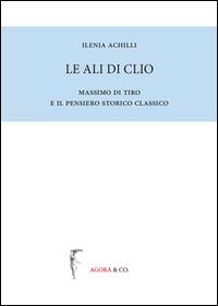 Le ali di Clio. Massimo di Tiro e il pensiero storico classico Le ali di Clio. Massimo di Tiro e il pensiero storico classico