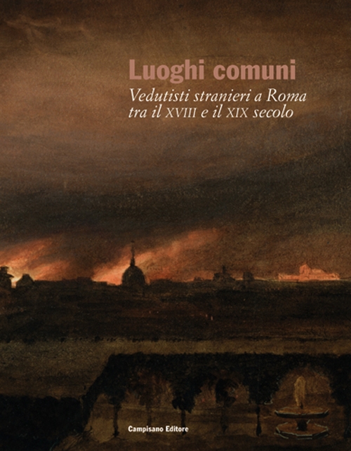 Luoghi comuni. Vedutisti stranieri a Roma tra il XVIII e il XIX secolo Luoghi comuni. Vedutisti stranieri a Roma tra il XVIII e il XIX secolo