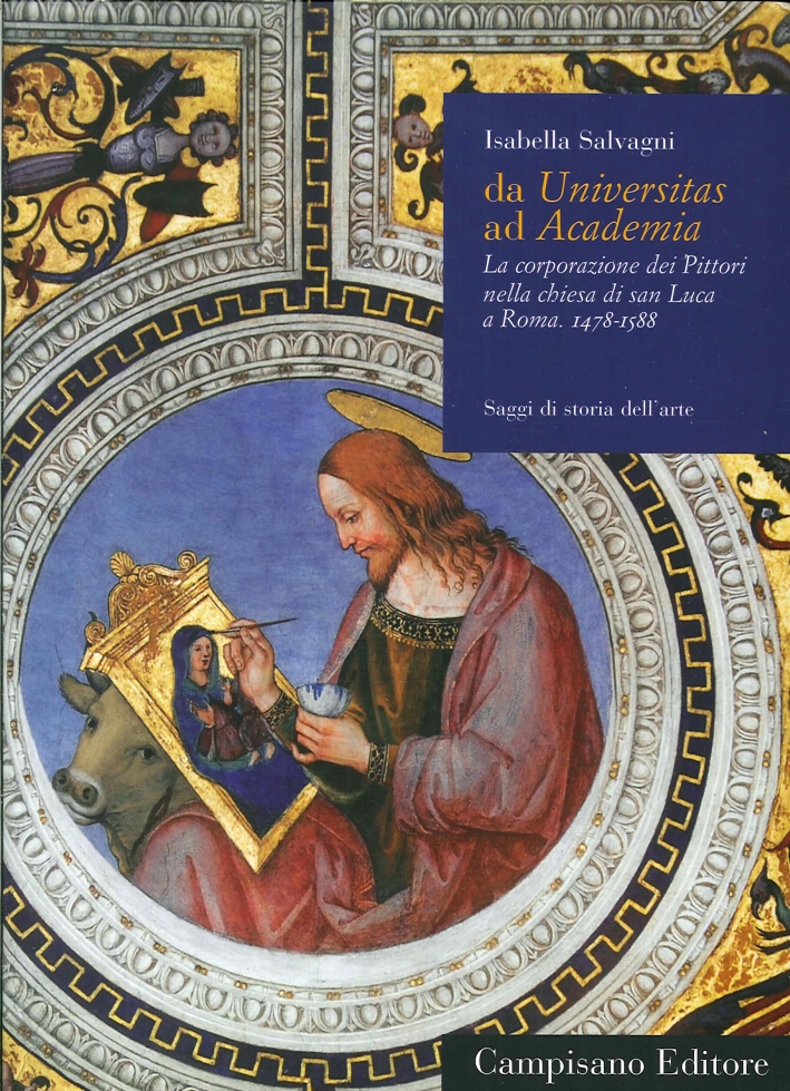 Da Universitas ad Academia. La Corporazione dei Pittori nella Chiesa di San Luca a Roma. 1478-1588. Volume I Da Universitas ad Academia. La Corporazione dei Pittori nella Chiesa di San Luca a Roma. 1478-1588. Volume I