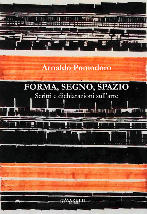 Arnaldo Pomodoro. Forma, Segno, Spazio. Scritti e Dichiarazioni sull'Arte Arnaldo Pomodoro. Forma, Segno, Spazio. Scritti e Dichiarazioni sull'Arte