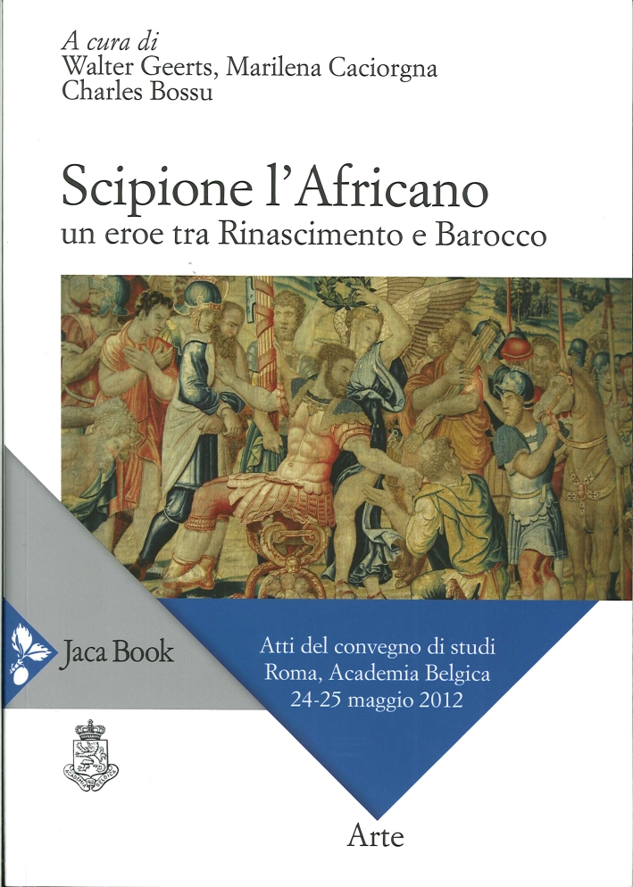 Scipione l'Africano. Un Eroe tra Rinascimento e Barocco. Atti del Convegno di Studi (Roma, 24-25 Maggio 2012) Scipione l'Africano. Un Eroe tra Rinascimento e Barocco. Atti del Convegno di Studi (Roma, 24-25 Maggio 2012)