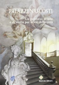 Palazzi nascosti. Un percorso di arte e di storia per le vie della città
