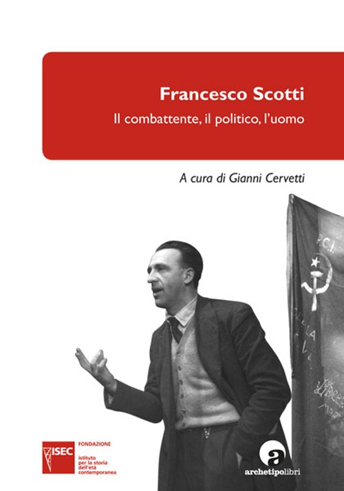 Francesco Scotti. Il combattente, il politico, l'uomo Francesco Scotti. Il combattente, il politico, l'uomo
