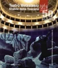 Teatro Metastasio. Stabile delle Toscana 1964-2014. 50 Anni nel Segno del Grande Teatro. Un Teatro in Movimento fra Innovazione e Tradizione