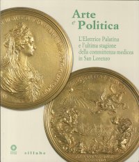 Arte e Politica Anna Maria Luisa De' Medici Elettrice Palatina. (11 Agosto 1667-18 Febbraio 1743). L'Ultima Stagione delle Committenza Medicea nella Grande Fabbrica Laurenziana