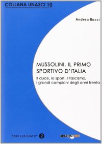 Mussolini, il primo sportivo d'Italia. Il duce, lo sport, il fascismo, i grandi campioni degli anni Trenta