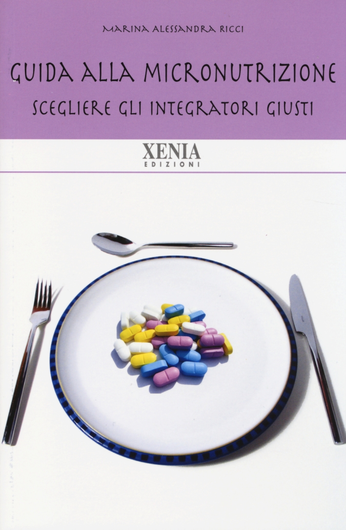 Guida alla micronutrizione. Scegliere gli integratori giusti per stare bene Guida alla micronutrizione. Scegliere gli integratori giusti per stare bene