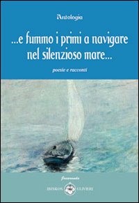 ... E fummo i primi a navigare nel silenzioso mare... Poesie e racconti ... E fummo i primi a navigare nel silenzioso mare... Poesie e racconti