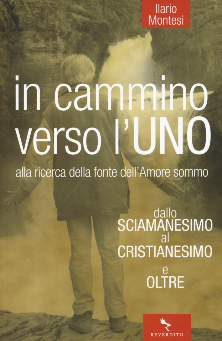 In cammino verso l'Uno. Dallo sciamanesimo al cristianesimo e oltre. Alla ricerca della fonte dell'immenso amore In cammino verso l'Uno. Dallo sciamanesimo al cristianesimo e oltre. Alla ricerca della fonte dell'immenso amore