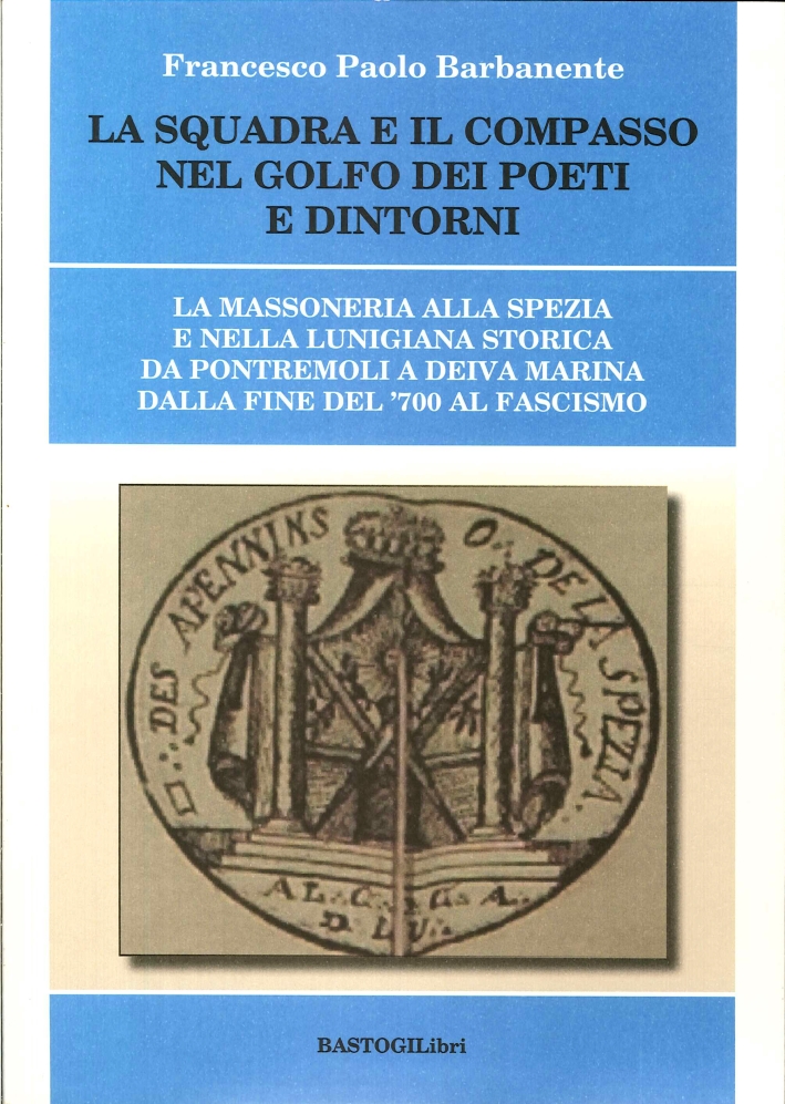 La Squadra e il Compasso nel Golfo dei Poeti e Dintorni. Massoneria alla Spezia e nella Lunigiana Storica Da Pontremoli a Deiva Marina dalla Fine '700 al Fascismo La Squadra e il Compasso nel Golfo dei Poeti e Dintorni. Massoneria alla Spezia e nella Lunigiana Storica Da Pontremoli a Deiva Marina dalla Fine '700 al Fascismo