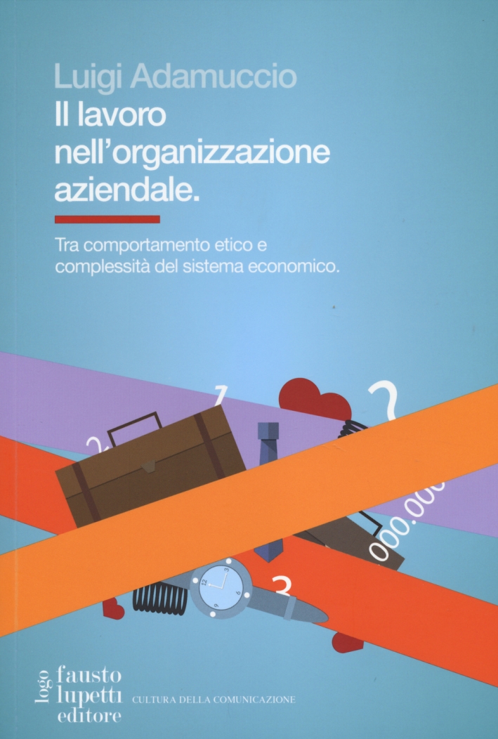 Il lavoro nell'organizzazione aziendale. Tra comportamento etico e complessità del sistema economico Il lavoro nell'organizzazione aziendale. Tra comportamento etico e complessità del sistema economico