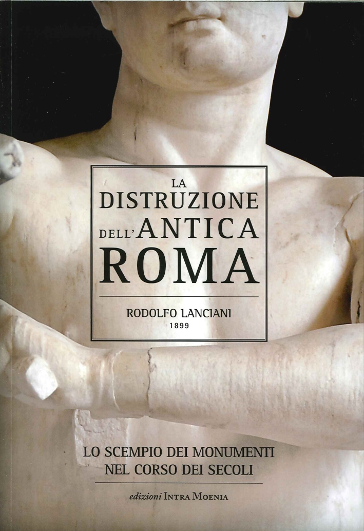 La Distruzione dell'Antica Roma. Lo Scempio dei Monumenti nel Corso dei Secoli La Distruzione dell'Antica Roma. Lo Scempio dei Monumenti nel Corso dei Secoli