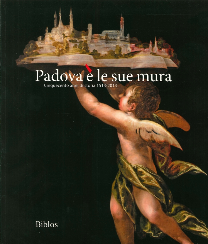 Padova è le Sue Mura. Cinquecento Anni di Storia 1513-2013 Padova è le Sue Mura. Cinquecento Anni di Storia 1513-2013