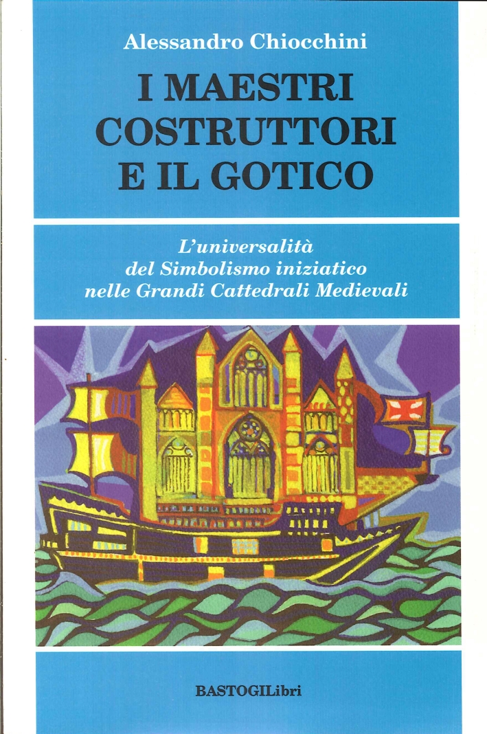 I Maestri Costruttori e il Gotico. L'Universalità del Simbolismo Iniziatico nelle Grandi Cattedrali Medievali I Maestri Costruttori e il Gotico. L'Universalità del Simbolismo Iniziatico nelle Grandi Cattedrali Medievali