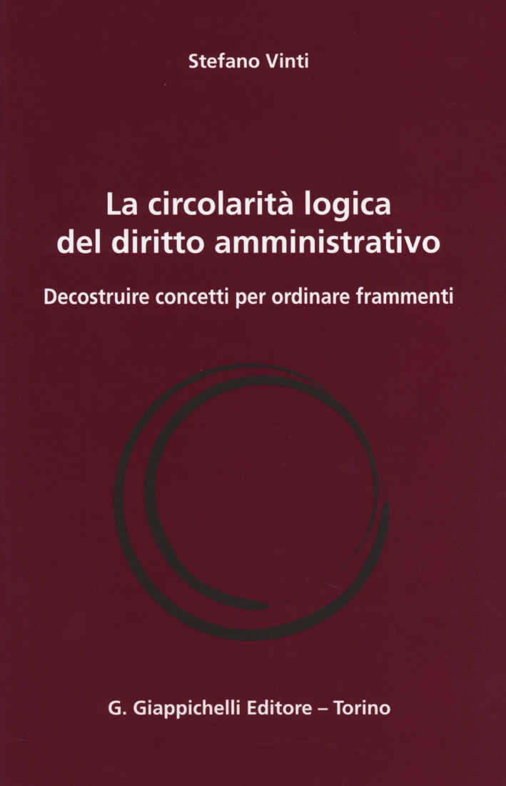 La circolarità logica del diritto amministrativo. Decostruire concetti per ordinare frammenti La circolarità logica del diritto amministrativo. Decostruire concetti per ordinare frammenti