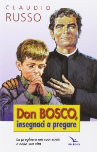 Don Bosco insegnaci a pregare. La preghiera nei suoi scritti e nella vita