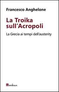 La Troika sull'Acropoli. La Grecia ai tempi dell'austerity La Troika sull'Acropoli. La Grecia ai tempi dell'austerity
