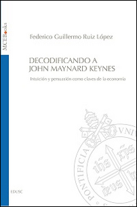 Decodificando a John Maynard Keynes. Intuición y persuasión como claves de la economía Decodificando a John Maynard Keynes. Intuición y persuasión como claves de la economía