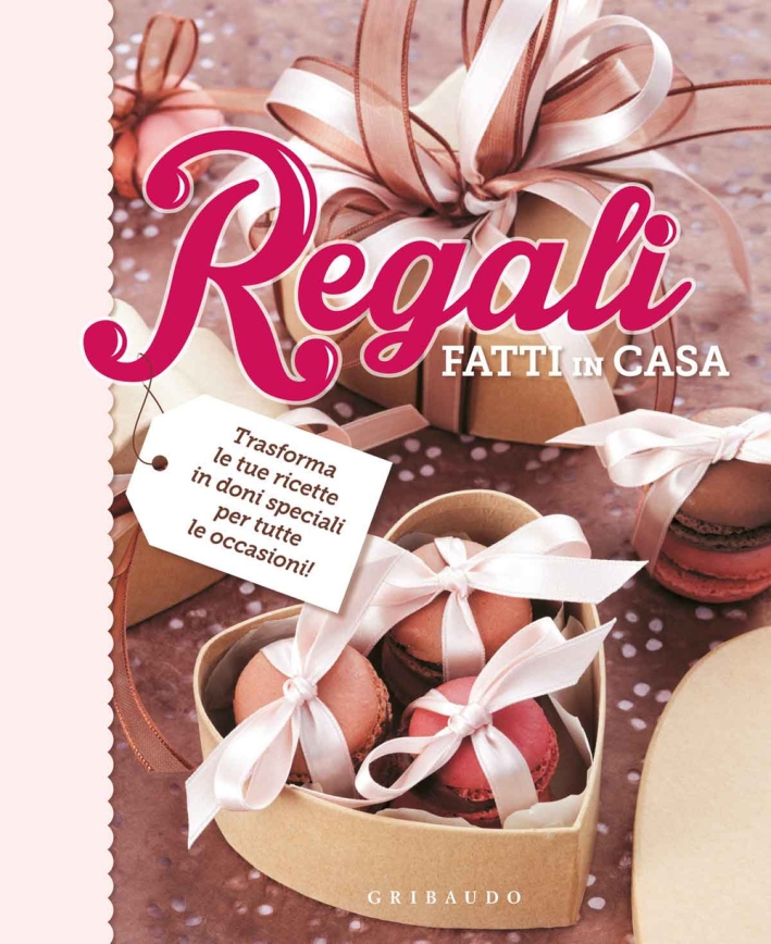 Regali fatti in casa. Trasforma le tue ricette in doni speciali per tutte le occasioni Regali fatti in casa. Trasforma le tue ricette in doni speciali per tutte le occasioni