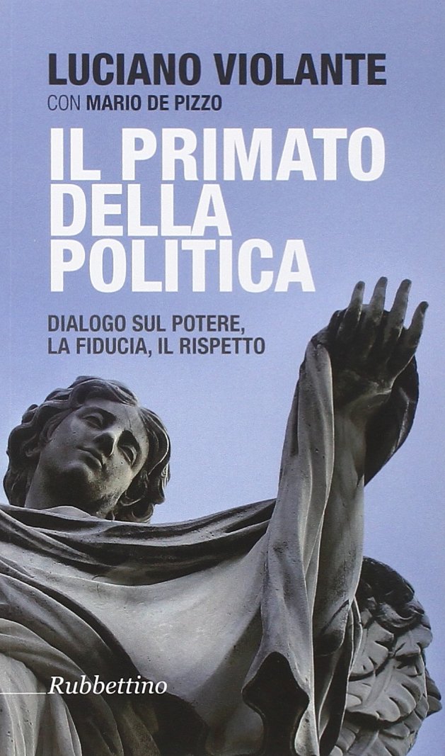 Il primato della politica. Dialogo sul potere la fiducia il rispetto Il primato della politica. Dialogo sul potere la fiducia il rispetto