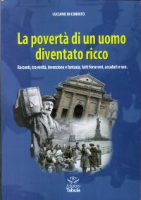 La povertà di un uomo diventato ricco. Racconti tra verità, invenzione e fantasia, fatti forse veri, accaduti e non