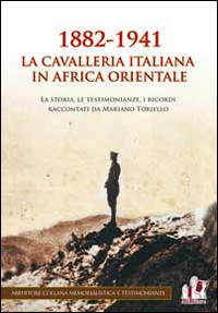 1882-1941 la Cavalleria italiana in Africa orientale. La storia, le testimonianze, i ricordi raccontati da Mariano Toriello 1882-1941 la Cavalleria italiana in Africa orientale. La storia, le testimonianze, i ricordi raccontati da Mariano Toriello