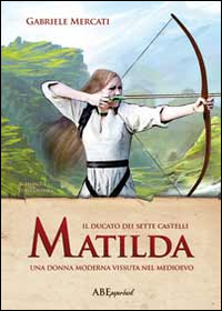 Matilda. Una donna moderna vissuta nel medioevo. Il Ducato dei sette castelli Matilda. Una donna moderna vissuta nel medioevo. Il Ducato dei sette castelli