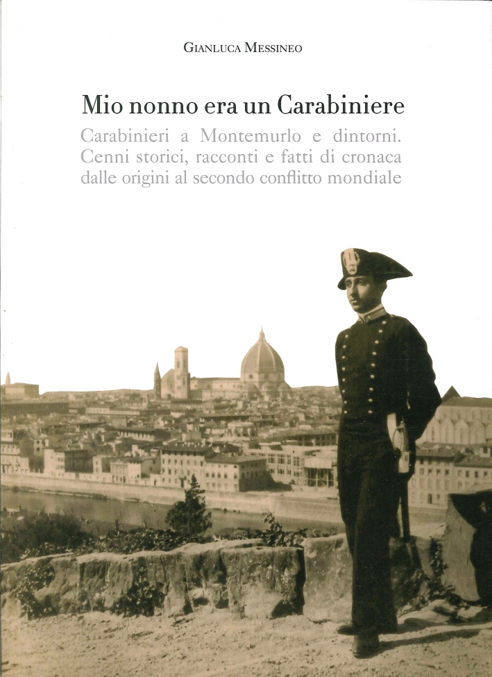 Mio Nonno Era un Carabiniere. Carabinieri a Montemurlo e Dintorni. Cenni Storici, Racconti, e Fatti di Cronaca dalle Origini al Secondo Conflitto Mondiale Mio Nonno Era un Carabiniere. Carabinieri a Montemurlo e Dintorni. Cenni Storici, Racconti, e Fatti di Cronaca dalle Origini al Secondo Conflitto Mondiale