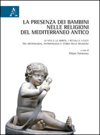 La presenza dei bambini nelle religioni del Mediterraneo antico. La vita e la morte, i rituali e i culti tra archeologia, antropologia e storia delle religioni La presenza dei bambini nelle religioni del Mediterraneo antico. La vita e la morte, i rituali e i culti tra archeologia, antropologia e storia delle religioni