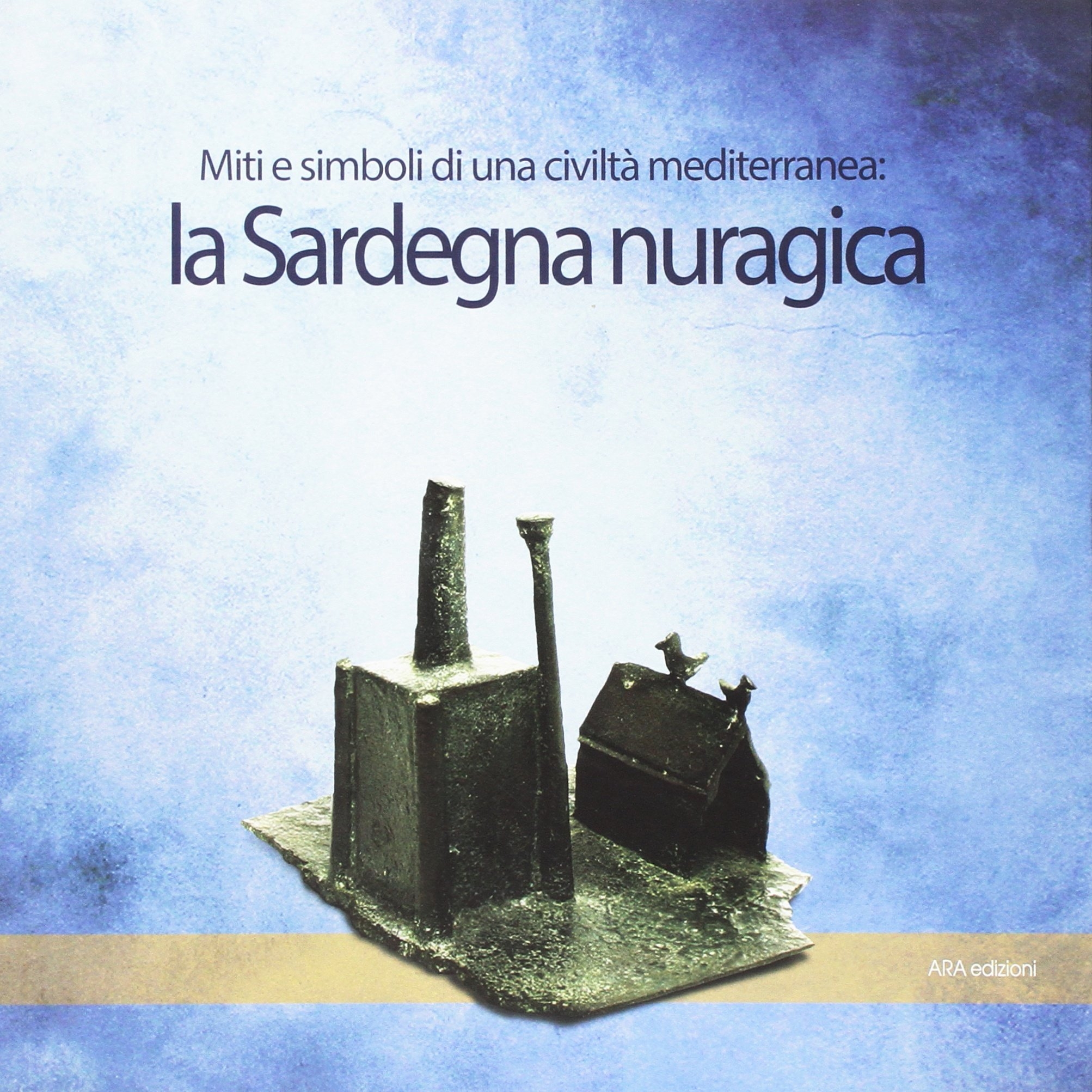 La Sardegna Nuragica. Simboli e Miti di una Civiltà Mediterranea La Sardegna Nuragica. Simboli e Miti di una Civiltà Mediterranea