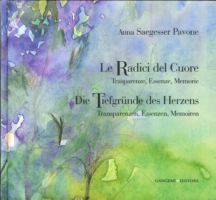 Anna Saegesser Pavone. Le Radici del Cuore. Trasparenze, Essenze, Memorie. Die Tiefgründe des Herzens. Transparenzen, Essenzen, Memoiren Anna Saegesser Pavone. Le Radici del Cuore. Trasparenze, Essenze, Memorie. Die Tiefgründe des Herzens. Transparenzen, Essenzen, Memoiren