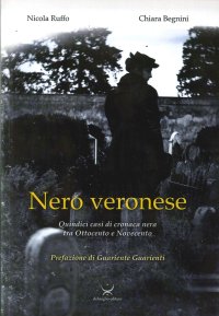 Nero veronese. Quindici casi di cronaca nera tra Ottocento e Novecento