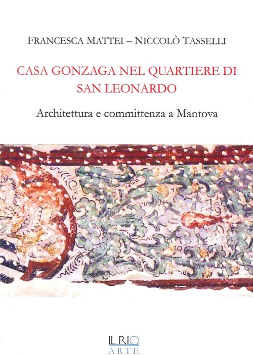 Casa Gonzaga nel quartiere di San Leonardo. Architettura e committenza a Mantova Casa Gonzaga nel quartiere di San Leonardo. Architettura e committenza a Mantova