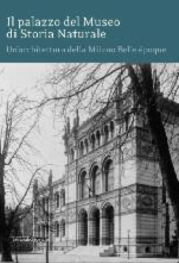 Il Palazzo del Museo di Storia Naturale. Un'architettura della Milano Belle époque Il Palazzo del Museo di Storia Naturale. Un'architettura della Milano Belle époque