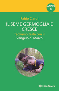 Il seme germoglia e cresce. Facciamo festa con il Vangelo di Marco. Anno B Il seme germoglia e cresce. Facciamo festa con il Vangelo di Marco. Anno B