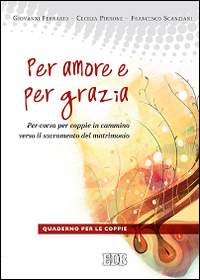 Per amore e per grazia. Per-corso per coppie in cammino verso il sacramento del matrimonio. Guida per gli operatori Per amore e per grazia. Per-corso per coppie in cammino verso il sacramento del matrimonio. Guida per gli operatori