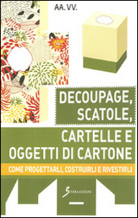 Decoupage, Scatole, Cartelle e Oggetti di Cartone. Come Progettarli, Costruirli e Rivestirli Decoupage, Scatole, Cartelle e Oggetti di Cartone. Come Progettarli, Costruirli e Rivestirli