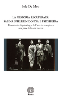 La memoria recuperata. Sabina Spielrein donna e psichiatra. Uno studio di psicologia dell'arte in margine a una pièce di Maria Inversi La memoria recuperata. Sabina Spielrein donna e psichiatra. Uno studio di psicologia dell'arte in margine a una pièce di Maria Inversi