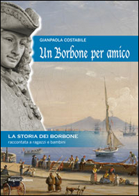 Un Borbone per Amico. La Storia dei Borbone Raccontata ai Ragazzi e Bambini Un Borbone per Amico. La Storia dei Borbone Raccontata ai Ragazzi e Bambini