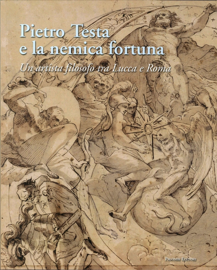 Pietro Testa e la Nemica Fortuna. Un Artista Filosofo (1612-1650) tra Lucca e Roma.
