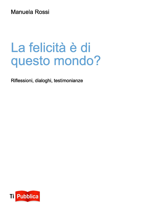 La felicità è di questo mondo? Riflessioni, dialoghi, testimonianze La felicità è di questo mondo? Riflessioni, dialoghi, testimonianze