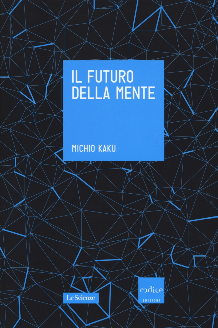 Il futuro della mente. L'avventura della scienza per capire, migliorare e potenziare il nostro cervello Il futuro della mente. L'avventura della scienza per capire, migliorare e potenziare il nostro cervello