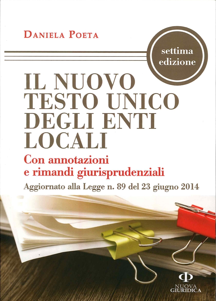 Il Nuovo Testo Unico degli Enti Locali con Annotazioni e Rimandi Giurisprudenziali Aggiornato alla Legge N. 89 del 23 Giugno 2014 Il Nuovo Testo Unico degli Enti Locali con Annotazioni e Rimandi Giurisprudenziali Aggiornato alla Legge N. 89 del 23 Giugno 2014