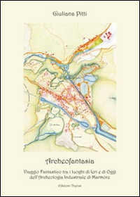 Archeofantasia. Viaggio fantastico tra i luoghi di ieri e di oggi dell'archeologia industriale di Marmore Archeofantasia. Viaggio fantastico tra i luoghi di ieri e di oggi dell'archeologia industriale di Marmore
