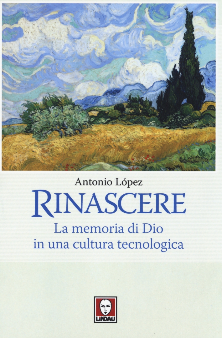 Rinascere. La memoria di Dio in una cultura tecnologica Rinascere. La memoria di Dio in una cultura tecnologica