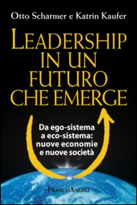Leadership in un futuro che emerge. Da ego-sistema a eco-sistema: nuove economie e nuove società Leadership in un futuro che emerge. Da ego-sistema a eco-sistema: nuove economie e nuove società